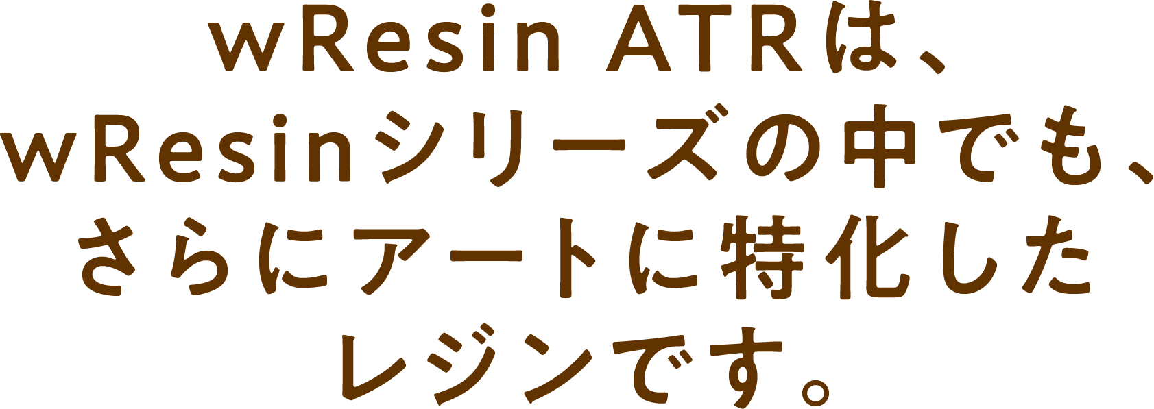 wResin ATRは、wResinシリーズの中でも、さらにアートに特化したレジンです。